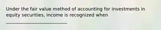 Under the fair value method of accounting for investments in equity securities, income is recognized when ___________________________