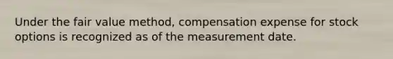 Under the fair value method, compensation expense for stock options is recognized as of the measurement date.