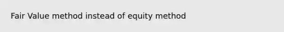 Fair Value method instead of equity method