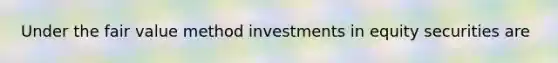 Under the fair value method investments in equity securities are