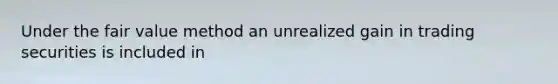 Under the fair value method an unrealized gain in trading securities is included in