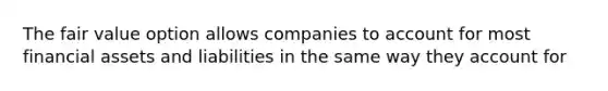 The fair value option allows companies to account for most financial assets and liabilities in the same way they account for