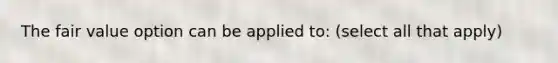 The fair value option can be applied to: (select all that apply)