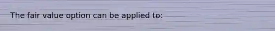 The fair value option can be applied to: