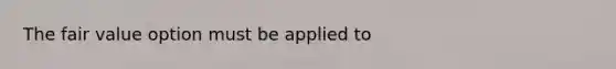 The fair value option must be applied to