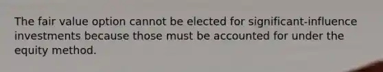 The fair value option cannot be elected for significant-influence investments because those must be accounted for under the equity method.