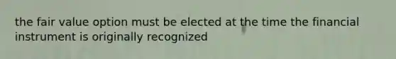 the fair value option must be elected at the time the financial instrument is originally recognized