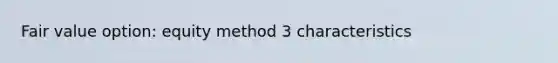 Fair value option: equity method 3 characteristics