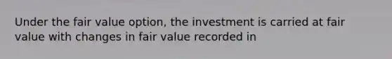 Under the fair value option, the investment is carried at fair value with changes in fair value recorded in