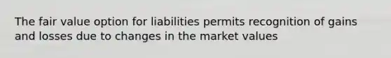 The fair value option for liabilities permits recognition of gains and losses due to changes in the market values