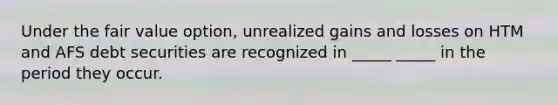 Under the fair value option, unrealized gains and losses on HTM and AFS debt securities are recognized in _____ _____ in the period they occur.