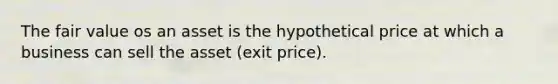 The fair value os an asset is the hypothetical price at which a business can sell the asset (exit price).