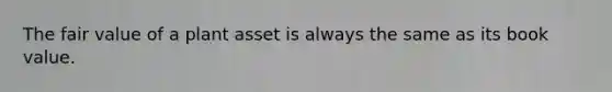 The fair value of a plant asset is always the same as its book value.