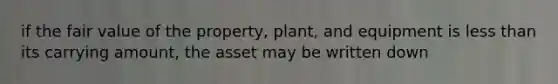 if the fair value of the property, plant, and equipment is <a href='https://www.questionai.com/knowledge/k7BtlYpAMX-less-than' class='anchor-knowledge'>less than</a> its carrying amount, the asset may be written down