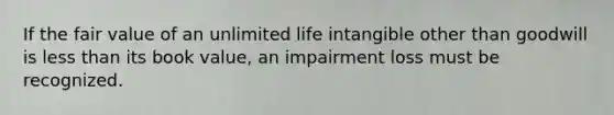 If the fair value of an unlimited life intangible other than goodwill is less than its book value, an impairment loss must be recognized.