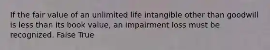 If the fair value of an unlimited life intangible other than goodwill is <a href='https://www.questionai.com/knowledge/k7BtlYpAMX-less-than' class='anchor-knowledge'>less than</a> its book value, an impairment loss must be recognized. False True