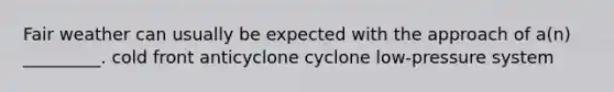 Fair weather can usually be expected with the approach of a(n) _________. cold front anticyclone cyclone low-pressure system