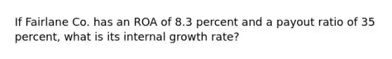 If Fairlane Co. has an ROA of 8.3 percent and a payout ratio of 35 percent, what is its internal growth rate?