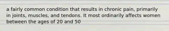 a fairly common condition that results in chronic pain, primarily in joints, muscles, and tendons. It most ordinarily affects women between the ages of 20 and 50