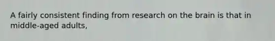 A fairly consistent finding from research on the brain is that in middle-aged adults,