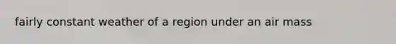 fairly constant weather of a region under an air mass