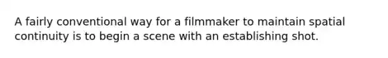 A fairly conventional way for a filmmaker to maintain spatial continuity is to begin a scene with an establishing shot.