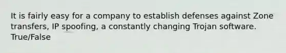 It is fairly easy for a company to establish defenses against Zone transfers, IP spoofing, a constantly changing Trojan software. True/False