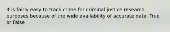 It is fairly easy to track crime for criminal justice research purposes because of the wide availability of accurate data. True or False