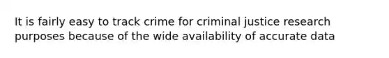 It is fairly easy to track crime for criminal justice research purposes because of the wide availability of accurate data