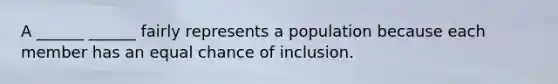 A ______ ______ fairly represents a population because each member has an equal chance of inclusion.