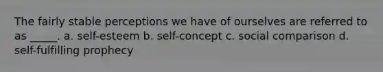 The fairly stable perceptions we have of ourselves are referred to as _____. a. self-esteem b. self-concept c. social comparison d. self-fulfilling prophecy