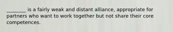 ​________ is a fairly weak and distant​ alliance, appropriate for partners who want to work together but not share their core competences.