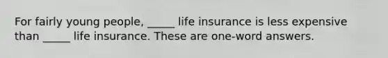 For fairly young people, _____ life insurance is less expensive than _____ life insurance. These are one-word answers.