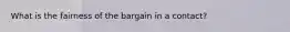 What is the fairness of the bargain in a contact?