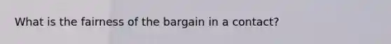 What is the fairness of the bargain in a contact?