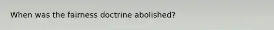 When was the fairness doctrine abolished?