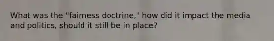 What was the "fairness doctrine," how did it impact the media and politics, should it still be in place?