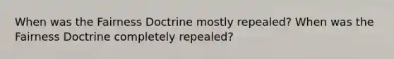 When was the Fairness Doctrine mostly repealed? When was the Fairness Doctrine completely repealed?