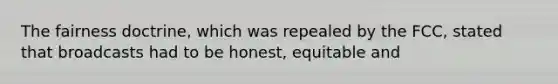 The fairness doctrine, which was repealed by the FCC, stated that broadcasts had to be honest, equitable and