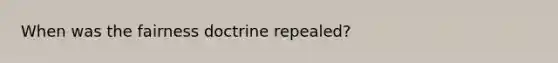 When was the fairness doctrine repealed?