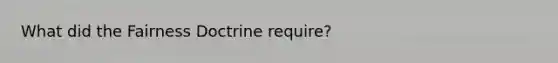 What did the Fairness Doctrine require?