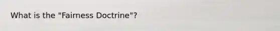 What is the "Fairness Doctrine"?