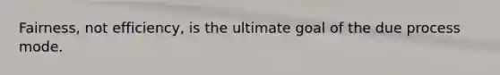 Fairness, not efficiency, is the ultimate goal of the due process mode.
