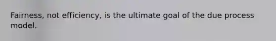 Fairness, not efficiency, is the ultimate goal of the due process model.