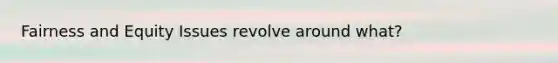 Fairness and Equity Issues revolve around what?