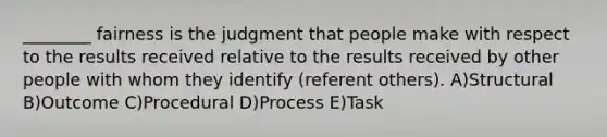 ________ fairness is the judgment that people make with respect to the results received relative to the results received by other people with whom they identify (referent others). A)Structural B)Outcome C)Procedural D)Process E)Task