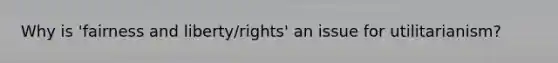 Why is 'fairness and liberty/rights' an issue for utilitarianism?