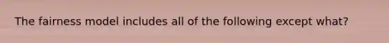 The fairness model includes all of the following except what?