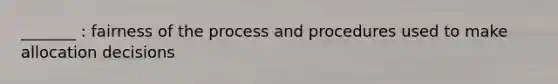 _______ : fairness of the process and procedures used to make allocation decisions