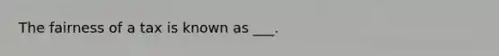 The fairness of a tax is known as ___.